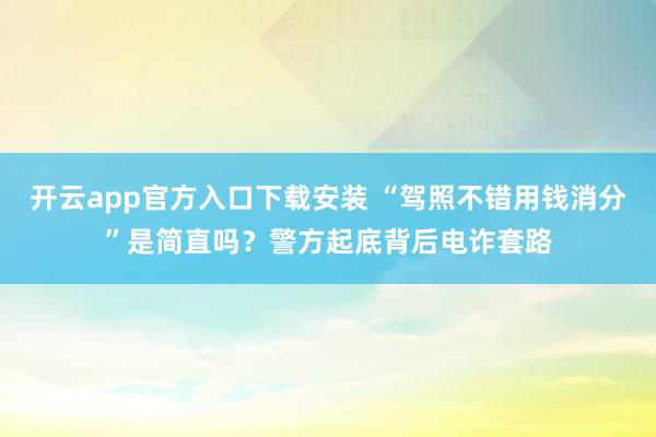 开云app官方入口下载安装 “驾照不错用钱消分”是简直吗？警方起底背后电诈套路
