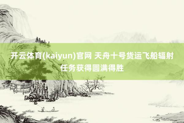 开云体育(kaiyun)官网 天舟十号货运飞船辐射任务获得圆满得胜