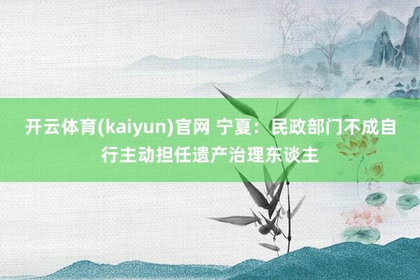 开云体育(kaiyun)官网 宁夏：民政部门不成自行主动担任遗产治理东谈主