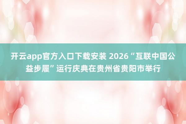 开云app官方入口下载安装 2026“互联中国公益步履”运行庆典在贵州省贵阳市举行