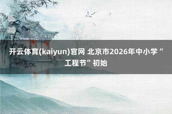 开云体育(kaiyun)官网 北京市2026年中小学“工程节”初始