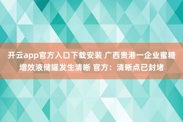 开云app官方入口下载安装 广西贵港一企业蜜糖增效液储罐发生清晰 官方：清晰点已封堵