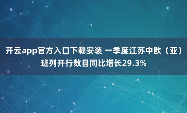 开云app官方入口下载安装 一季度江苏中欧（亚）班列开行数目同比增长29.3%