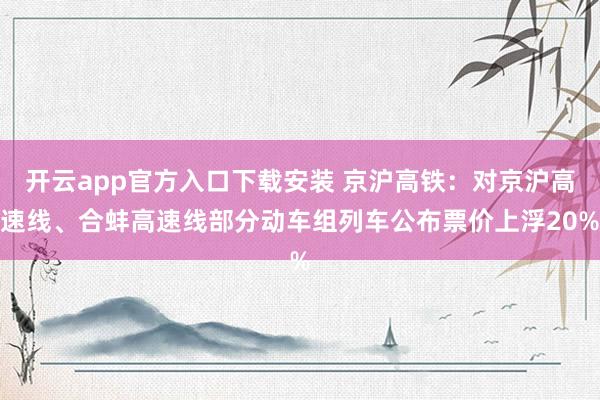 开云app官方入口下载安装 京沪高铁：对京沪高速线、合蚌高速线部分动车组列车公布票价上浮20%