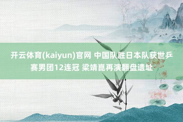 开云体育(kaiyun)官网 中国队胜日本队获世乒赛男团12连冠 梁靖崑再演翻盘遗址