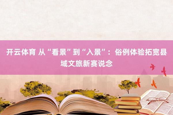 开云体育 从“看景”到“入景”：俗例体验拓宽县域文旅新赛说念