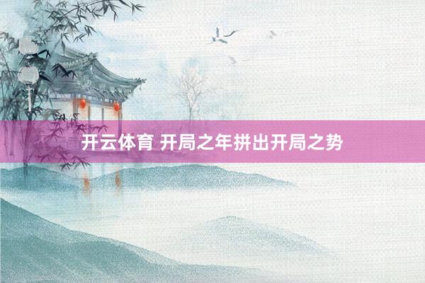 开云体育 开局之年拼出开局之势