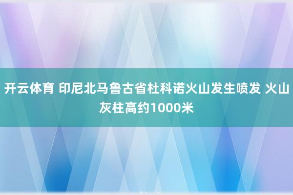 开云体育 印尼北马鲁古省杜科诺火山发生喷发 火山灰柱高约1000米