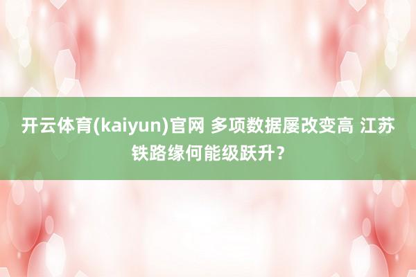 开云体育(kaiyun)官网 多项数据屡改变高 江苏铁路缘何能级跃升？