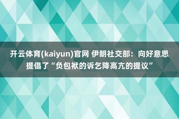 开云体育(kaiyun)官网 伊朗社交部：向好意思提倡了“负包袱的诉乞降高亢的提议”
