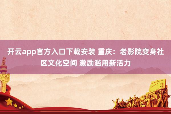 开云app官方入口下载安装 重庆：老影院变身社区文化空间 激励滥用新活力