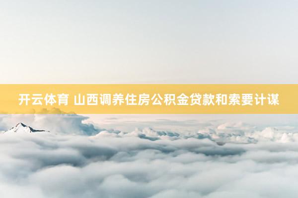 开云体育 山西调养住房公积金贷款和索要计谋