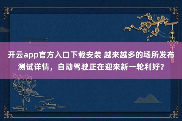 开云app官方入口下载安装 越来越多的场所发布测试详情，自动驾驶正在迎来新一轮利好？