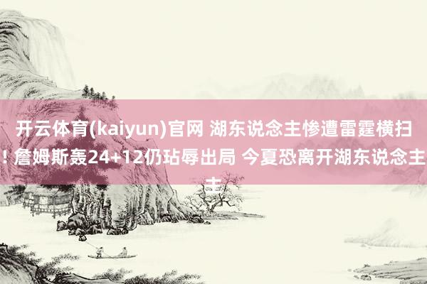 开云体育(kaiyun)官网 湖东说念主惨遭雷霆横扫! 詹姆斯轰24+12仍玷辱出局 今夏恐离开湖东说念主