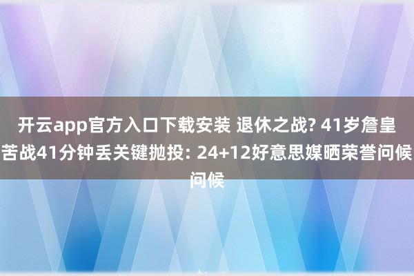 开云app官方入口下载安装 退休之战? 41岁詹皇苦战41分钟丢关键抛投: 24+12好意思媒晒荣誉问候