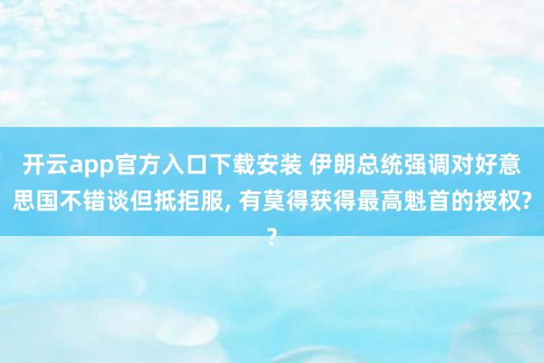 开云app官方入口下载安装 伊朗总统强调对好意思国不错谈但抵拒服， 有莫得获得最高魁首的授权?