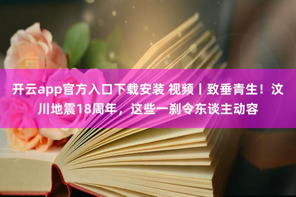 开云app官方入口下载安装 视频丨致垂青生！汶川地震18周年，这些一刹令东谈主动容