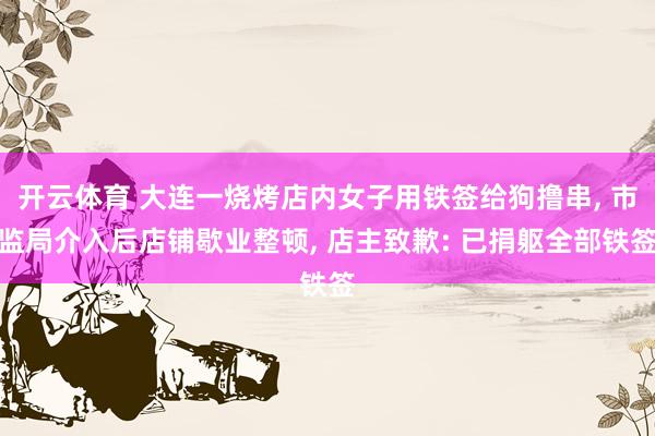 开云体育 大连一烧烤店内女子用铁签给狗撸串， 市监局介入后店铺歇业整顿， 店主致歉: 已捐躯全部铁签