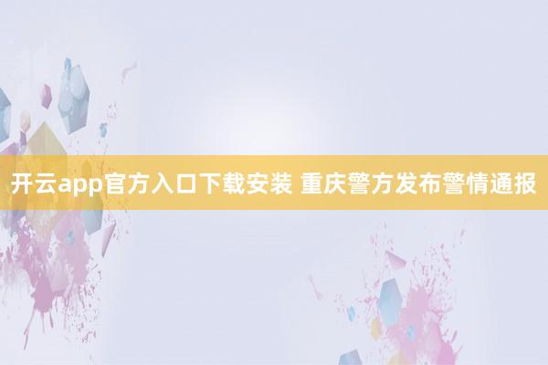 开云app官方入口下载安装 重庆警方发布警情通报