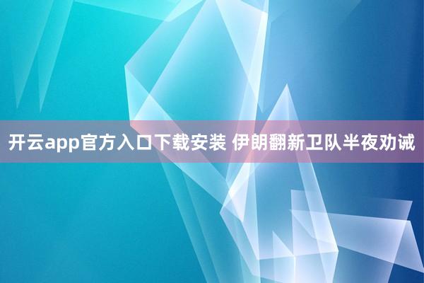 开云app官方入口下载安装 伊朗翻新卫队半夜劝诫