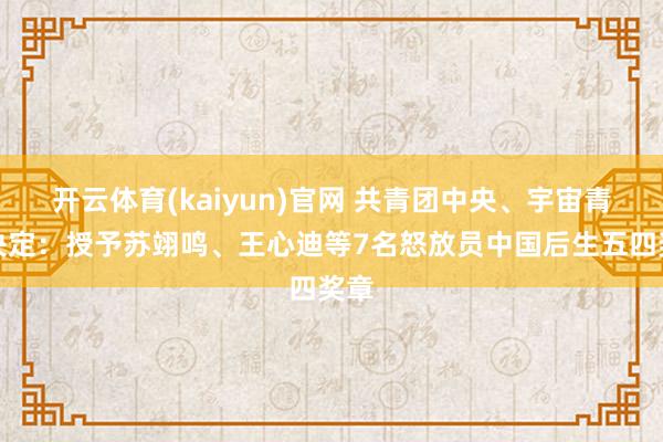 开云体育(kaiyun)官网 共青团中央、宇宙青联决定：授予苏翊鸣、王心迪等7名怒放员中国后生五四奖章