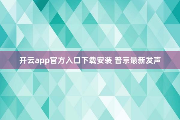 开云app官方入口下载安装 普京最新发声
