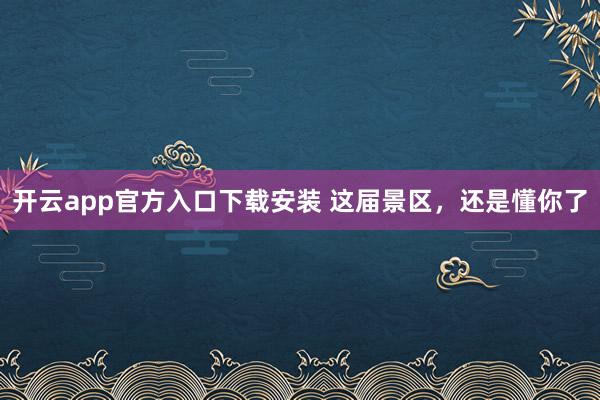 开云app官方入口下载安装 这届景区，还是懂你了