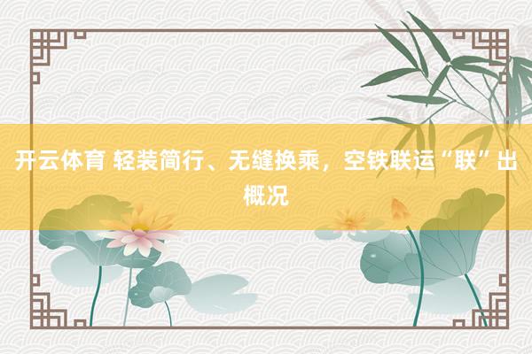 开云体育 轻装简行、无缝换乘，空铁联运“联”出概况