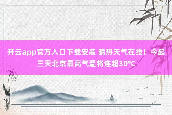 开云app官方入口下载安装 晴热天气在线！今起三天北京最高气温将连超30℃