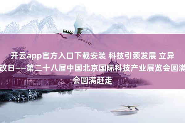 开云app官方入口下载安装 科技引颈发展 立异构筑改日——第二十八届中国北京国际科技产业展览会圆满赶走