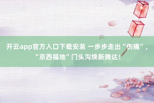 开云app官方入口下载安装 一步步走出“伤痛”，“京西福地”门头沟焕新腾达！
