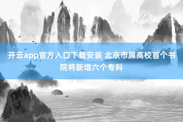 开云app官方入口下载安装 北京市属高校首个书院将新增六个专科