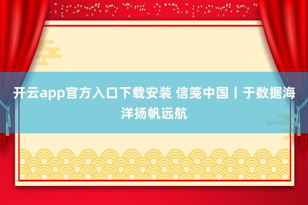 开云app官方入口下载安装 信笺中国丨于数据海洋扬帆远航