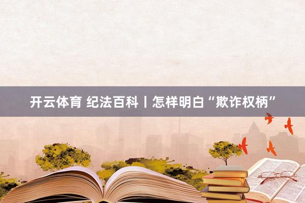 开云体育 纪法百科丨怎样明白“欺诈权柄”