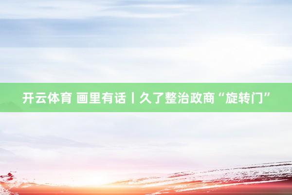 开云体育 画里有话丨久了整治政商“旋转门”