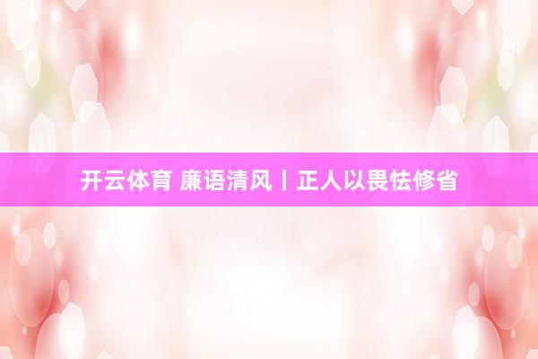 开云体育 廉语清风丨正人以畏怯修省