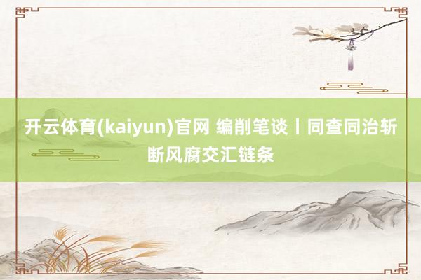 开云体育(kaiyun)官网 编削笔谈丨同查同治斩断风腐交汇链条