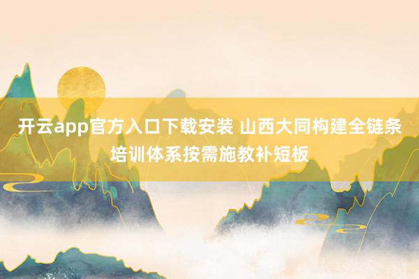 开云app官方入口下载安装 山西大同构建全链条培训体系按需施教补短板