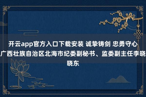 开云app官方入口下载安装 诚挚铸剑 忠勇守心记广西壮族自治区北海市纪委副秘书、监委副主任李晓东