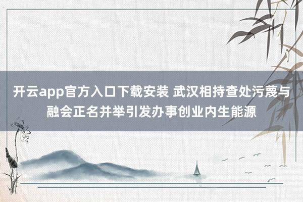 开云app官方入口下载安装 武汉相持查处污蔑与融会正名并举引发办事创业内生能源