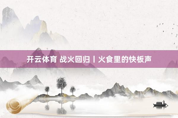 开云体育 战火回归丨火食里的快板声