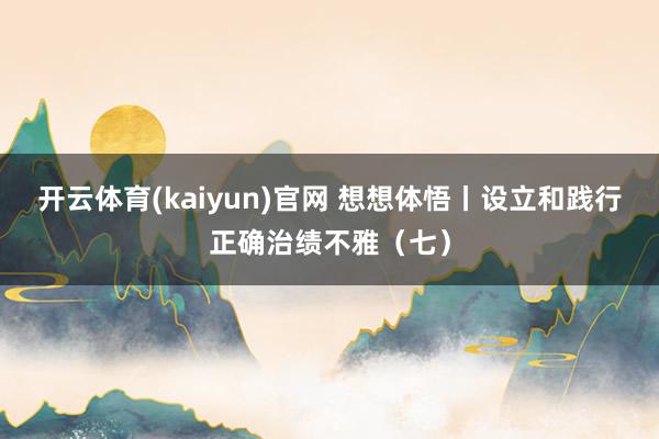 开云体育(kaiyun)官网 想想体悟丨设立和践行正确治绩不雅（七）