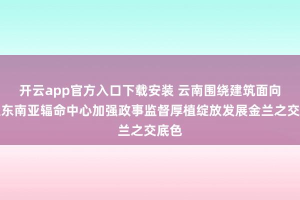 开云app官方入口下载安装 云南围绕建筑面向南亚东南亚辐命中心加强政事监督厚植绽放发展金兰之交底色