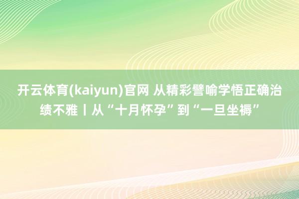 开云体育(kaiyun)官网 从精彩譬喻学悟正确治绩不雅丨从“十月怀孕”到“一旦坐褥”
