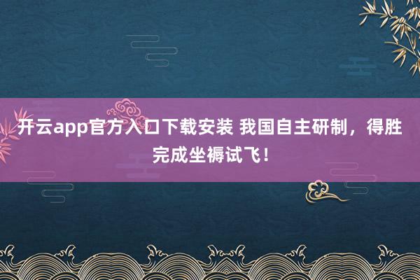 开云app官方入口下载安装 我国自主研制，得胜完成坐褥试飞！