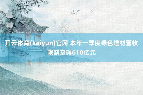 开云体育(kaiyun)官网 本年一季度绿色建材营收限制窒碍610亿元