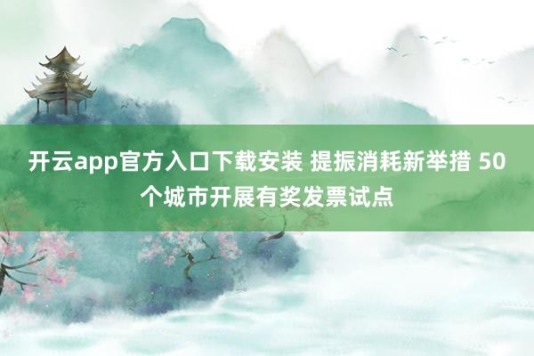 开云app官方入口下载安装 提振消耗新举措 50个城市开展有奖发票试点