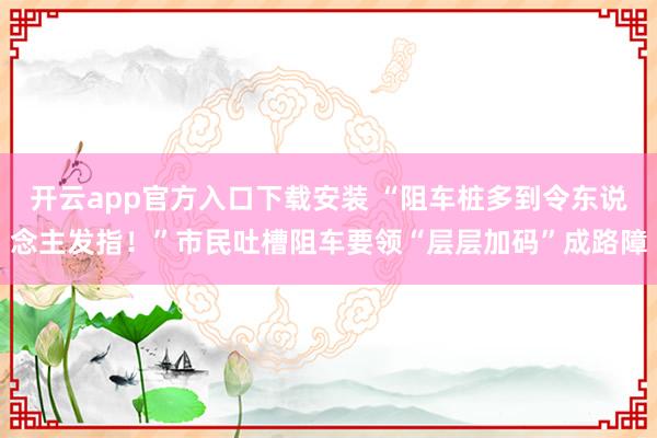 开云app官方入口下载安装 “阻车桩多到令东说念主发指！”市民吐槽阻车要领“层层加码”成路障