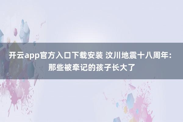 开云app官方入口下载安装 汶川地震十八周年: 那些被牵记的孩子长大了