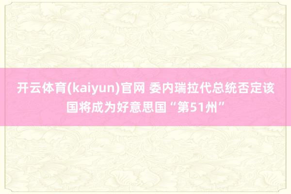 开云体育(kaiyun)官网 委内瑞拉代总统否定该国将成为好意思国“第51州”